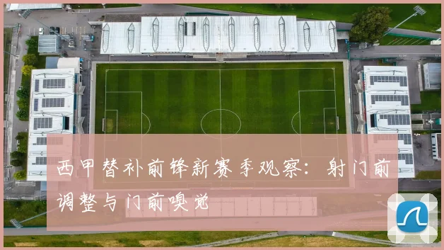 西甲替补前锋新赛季观察：射门前调整与门前嗅觉