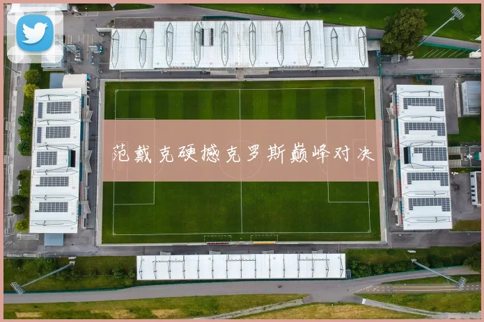 范戴克硬撼克罗斯巅峰对决