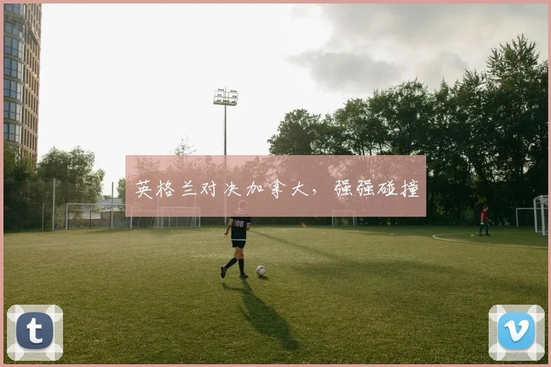 英格兰对决加拿大,强强碰撞