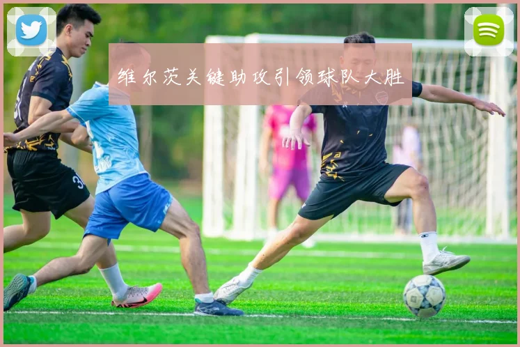 维尔茨关键助攻引领球队大胜
