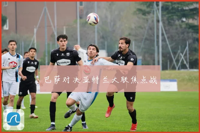 巴萨对决亚特兰大联焦点战