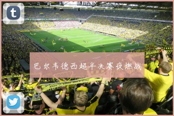 巴尔韦德西超半决赛夜燃战