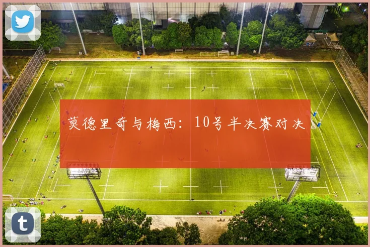 莫德里奇与梅西：10号半决赛对决