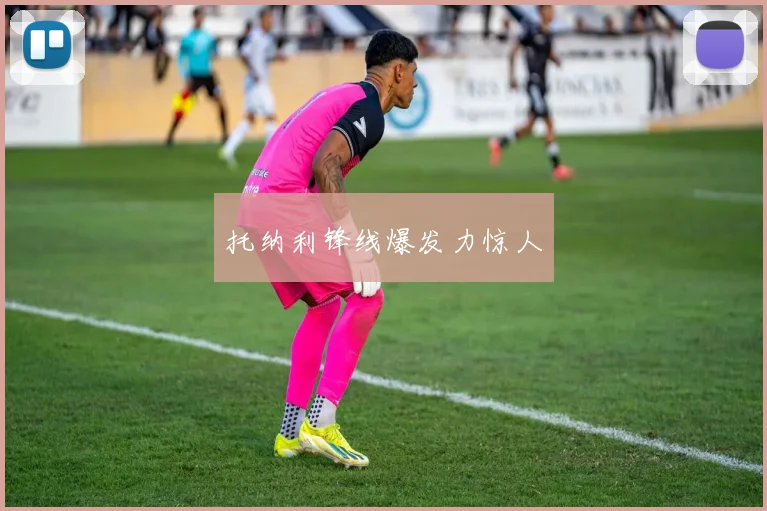 托纳利锋线爆发力惊人
