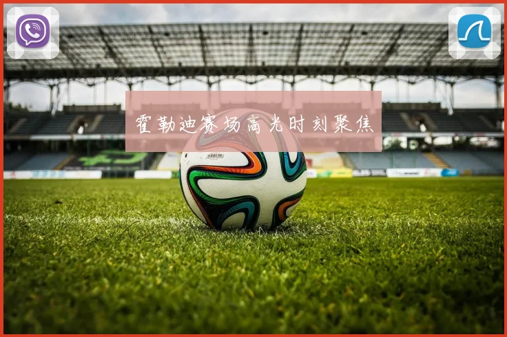霍勒迪赛场高光时刻聚焦