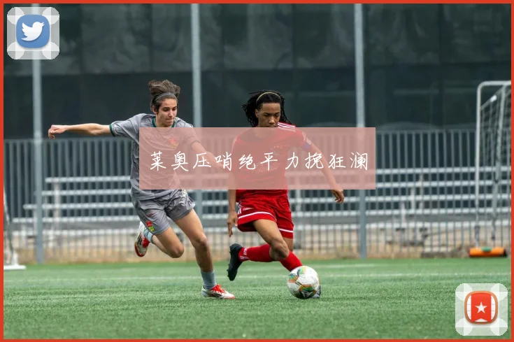 莱奥压哨绝平力挽狂澜