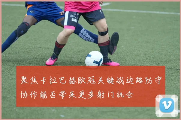 聚焦卡拉巴赫欧冠关键战边路防守协作能否带来更多射门机会