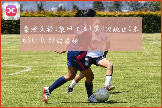 秦澄美铃(柴田工业)第4次跳出6米63(+ 0.6)的成绩