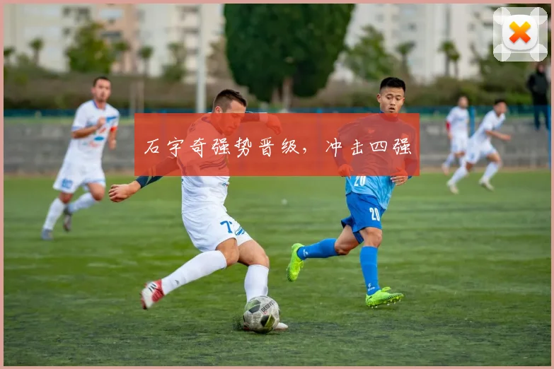 石宇奇强势晋级,冲击四强