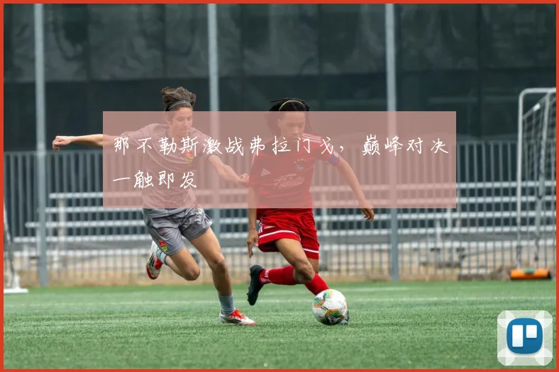 那不勒斯激战弗拉门戈,巅峰对决一触即发