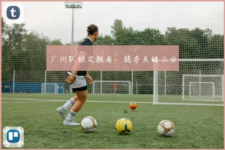 广州队锁定胜局，稳夺关键三分
