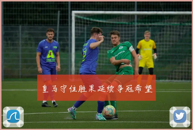 皇马守住胜果延续争冠希望