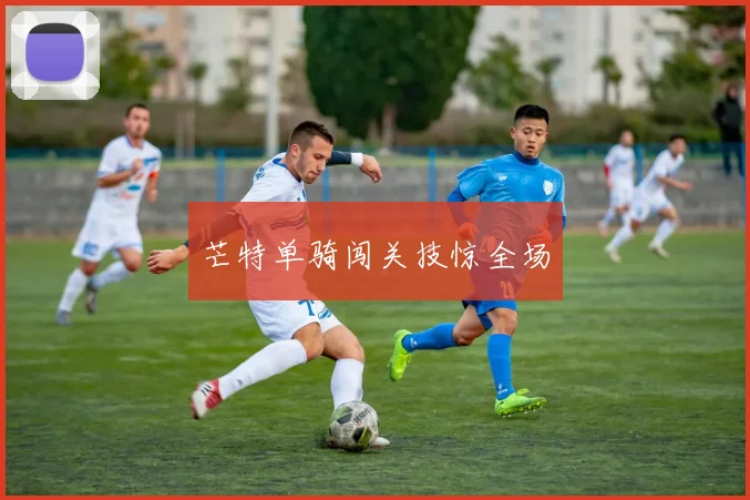 芒特单骑闯关技惊全场