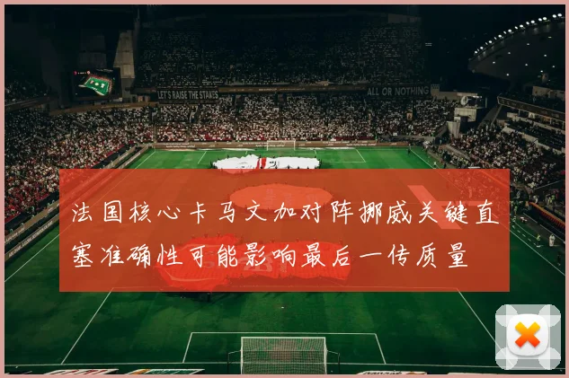 法国核心卡马文加对阵挪威关键直塞准确性可能影响最后一传质量