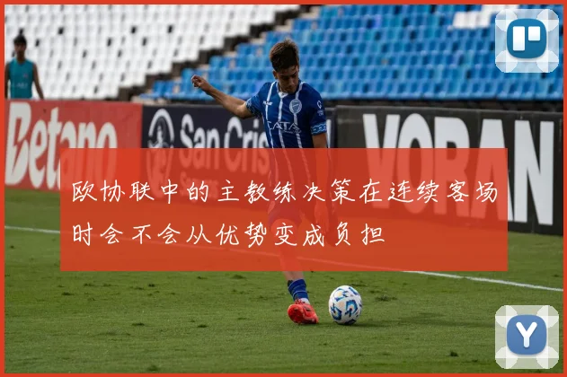 欧协联中的主教练决策在连续客场时会不会从优势变成负担