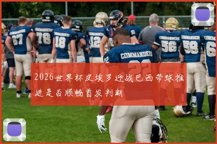 2026世界杯皮埃罗迎战巴西带球推进是否顺畅首发判断