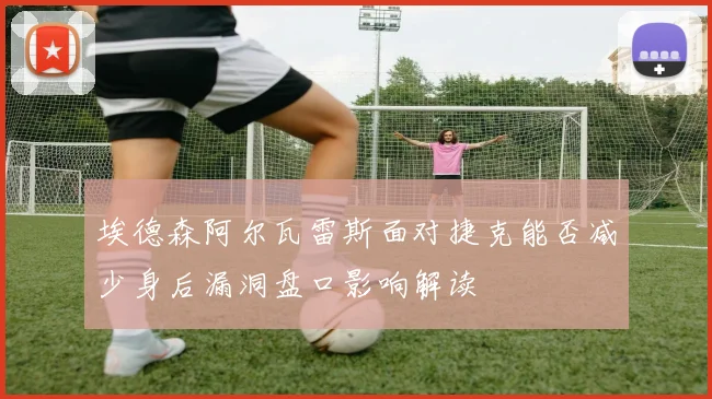 埃德森阿尔瓦雷斯面对捷克能否减少身后漏洞盘口影响解读