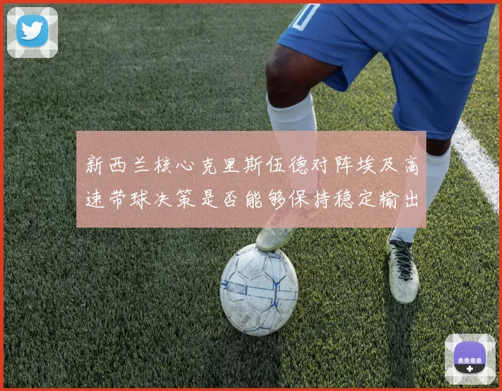 新西兰核心克里斯伍德对阵埃及高速带球决策是否能够保持稳定输出