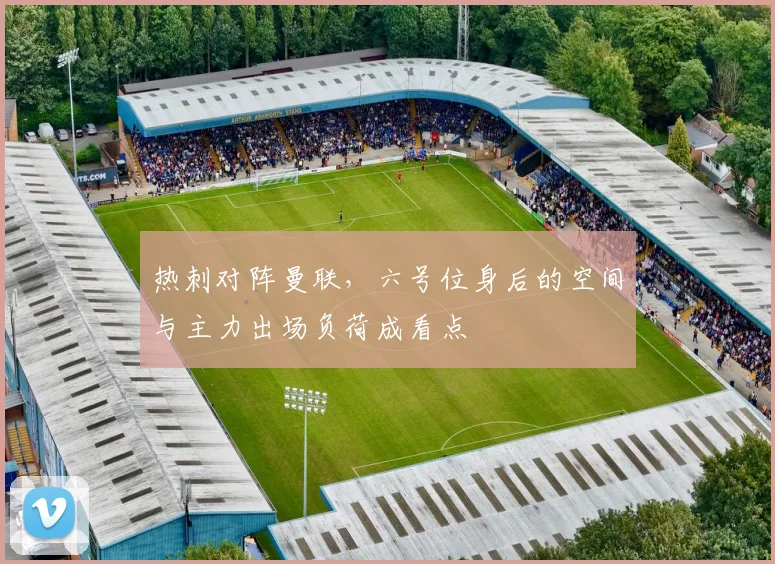 热刺对阵曼联，六号位身后的空间与主力出场负荷成看点
