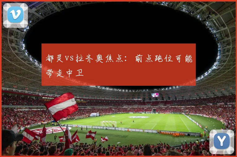 都灵vs拉齐奥焦点：前点跑位可能带走中卫