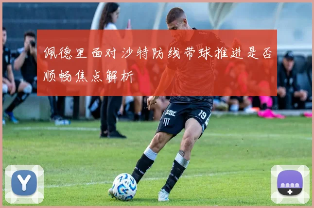 佩德里面对沙特防线带球推进是否顺畅焦点解析