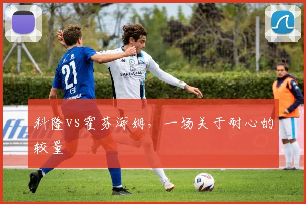 科隆vs霍芬海姆，一场关于耐心的较量