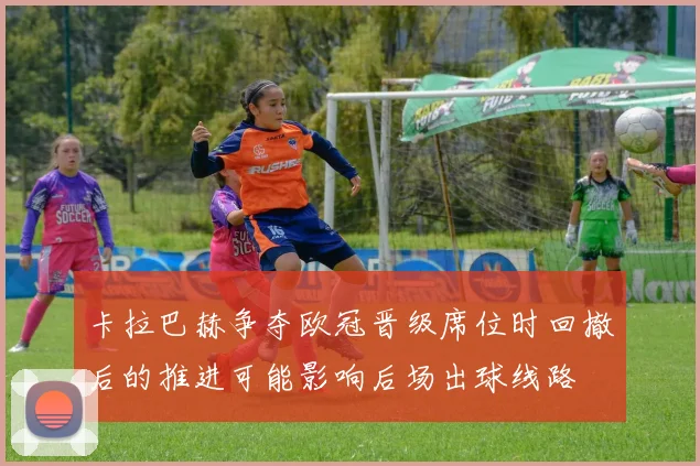 卡拉巴赫争夺欧冠晋级席位时回撤后的推进可能影响后场出球线路
