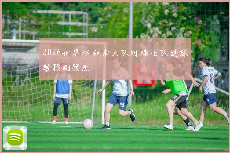 2026世界杯加拿大队对瑞士队进球数预测预测