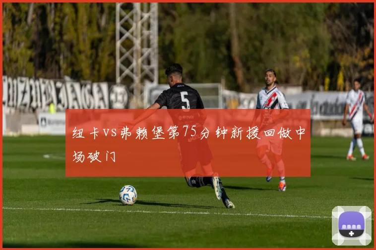 纽卡vs弗赖堡第75分钟新援回做中场破门