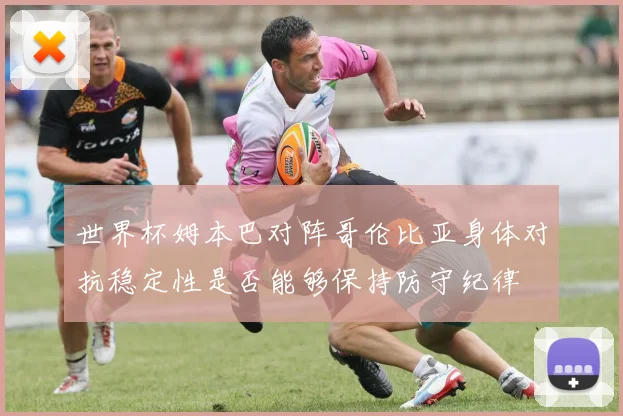 世界杯姆本巴对阵哥伦比亚身体对抗稳定性是否能够保持防守纪律