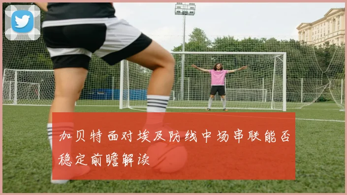 加贝特面对埃及防线中场串联能否稳定前瞻解读