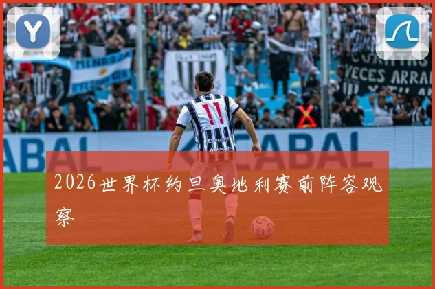 2026世界杯约旦奥地利赛前阵容观察