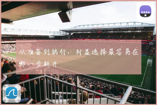 从准备到执行，封盖选择最容易在哪一步断开