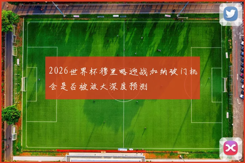 2026世界杯穆里略迎战加纳破门机会是否被放大深度预测
