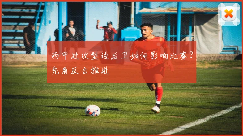 西甲进攻型边后卫如何影响比赛?先看反击推进