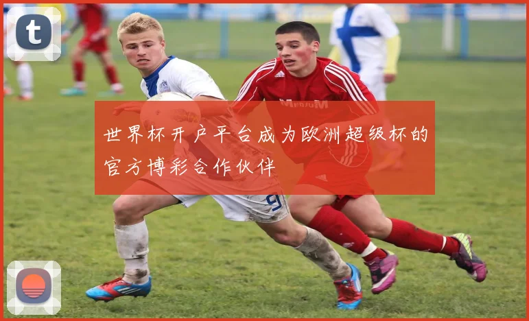 世界杯开户平台成为欧洲超级杯的官方博彩合作伙伴