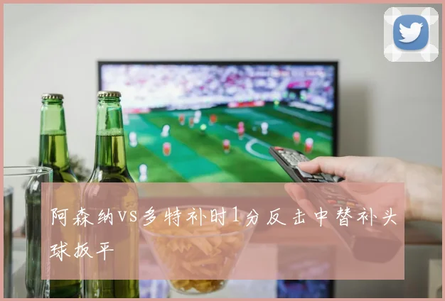 阿森纳vs多特补时1分反击中替补头球扳平