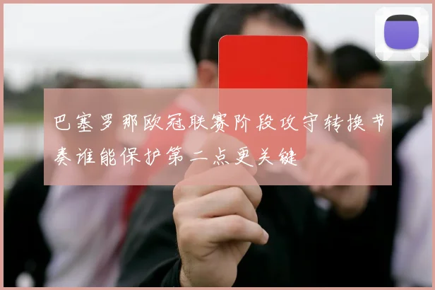 巴塞罗那欧冠联赛阶段攻守转换节奏谁能保护第二点更关键