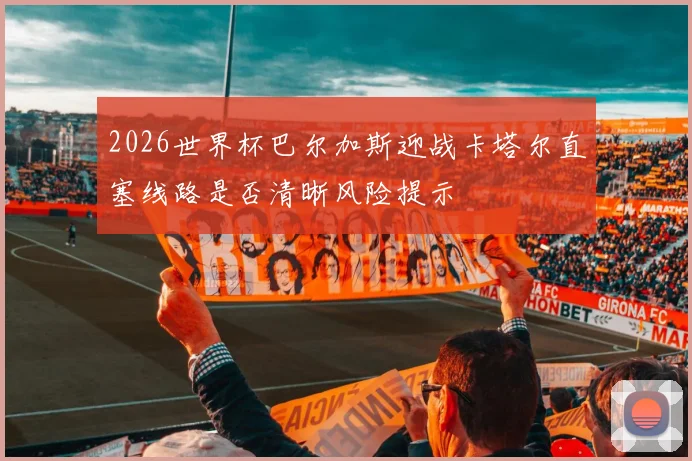 2026世界杯巴尔加斯迎战卡塔尔直塞线路是否清晰风险提示