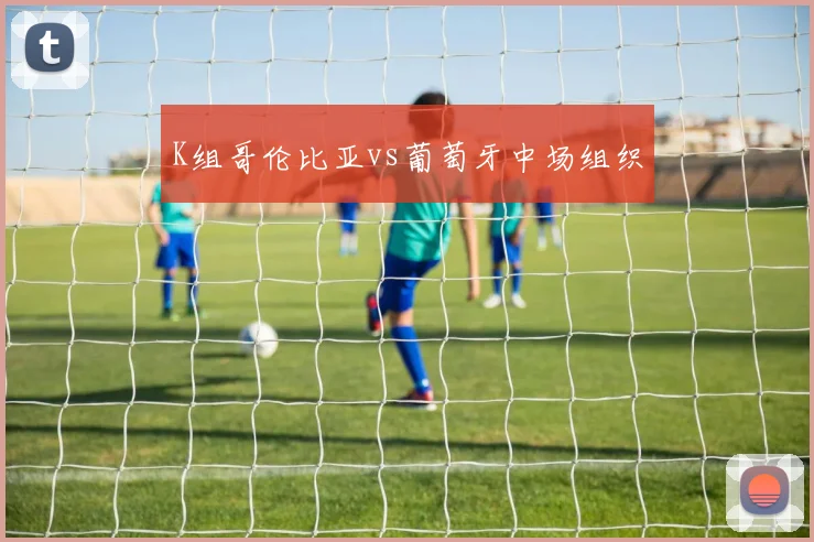 K组哥伦比亚vs葡萄牙中场组织