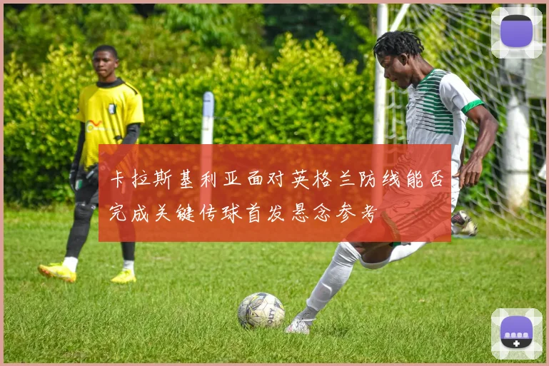 卡拉斯基利亚面对英格兰防线能否完成关键传球首发悬念参考