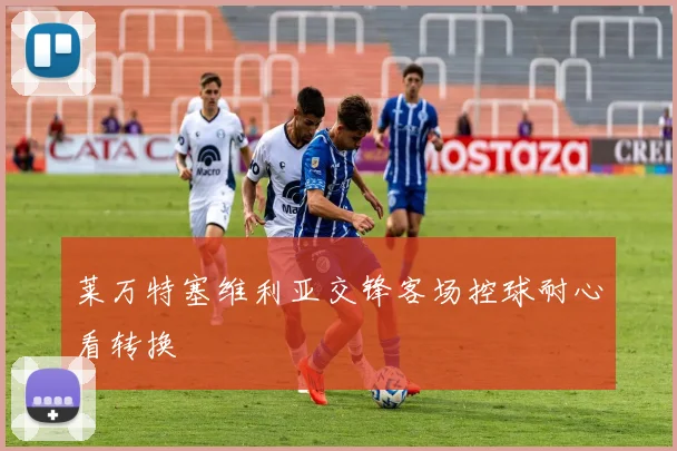莱万特塞维利亚交锋客场控球耐心看转换