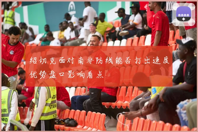 绍切克面对南非防线能否打出速度优势盘口影响看点