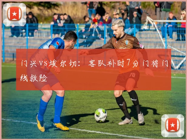 门兴vs埃尔切:客队补时7分门将门线救险