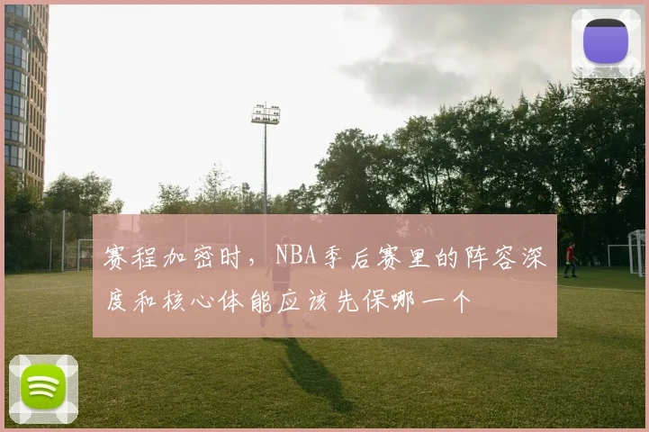 赛程加密时，NBA季后赛里的阵容深度和核心体能应该先保哪一个