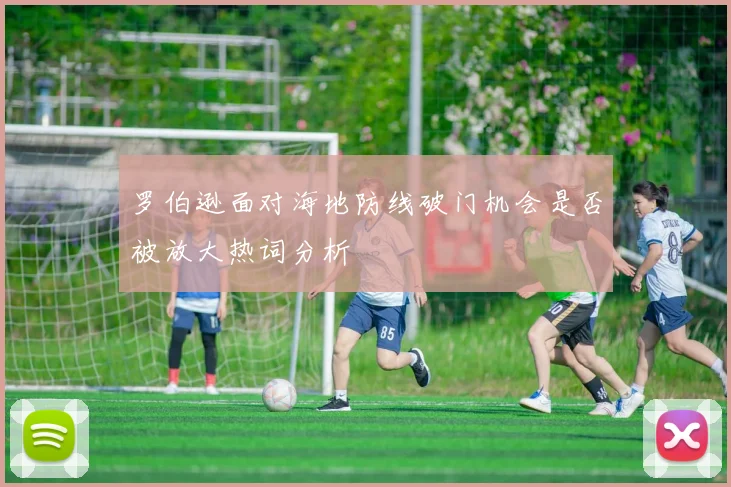 罗伯逊面对海地防线破门机会是否被放大热词分析