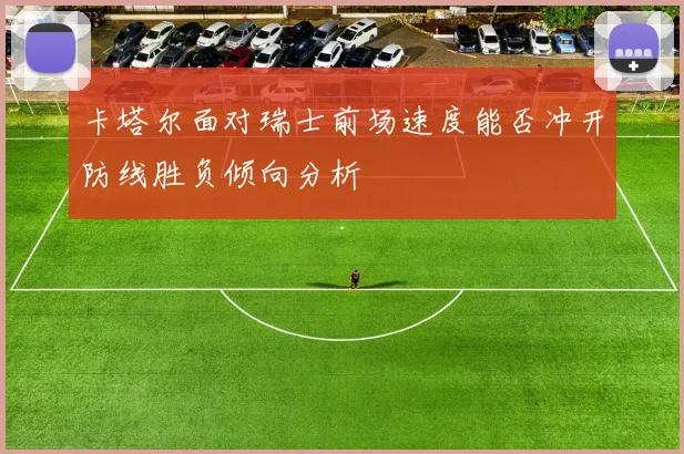 卡塔尔面对瑞士前场速度能否冲开防线胜负倾向分析