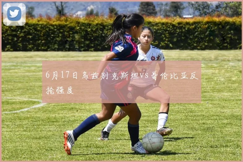 6月17日乌兹别克斯坦vs哥伦比亚反抢强度