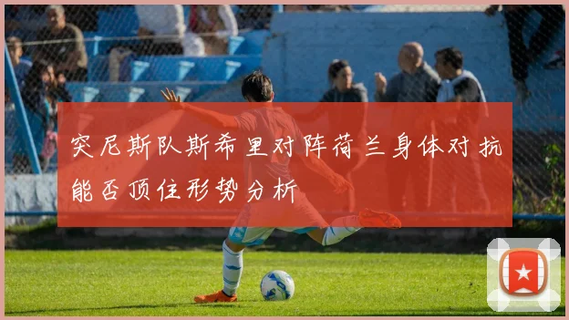 突尼斯队斯希里对阵荷兰身体对抗能否顶住形势分析