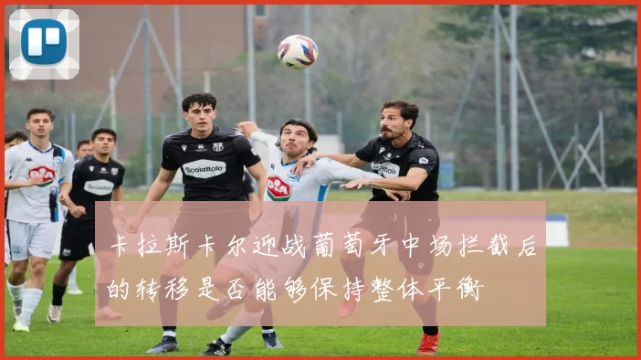 卡拉斯卡尔迎战葡萄牙中场拦截后的转移是否能够保持整体平衡
